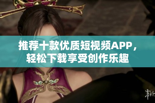 推荐十款优质短视频APP，轻松下载享受创作乐趣