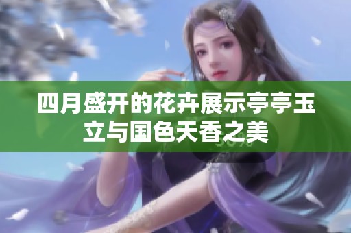 四月盛开的花卉展示亭亭玉立与国色天香之美