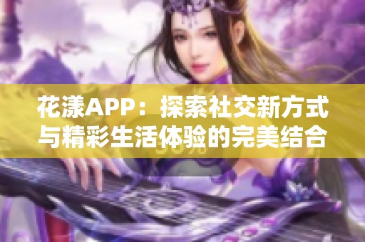 花漾APP：探索社交新方式与精彩生活体验的完美结合