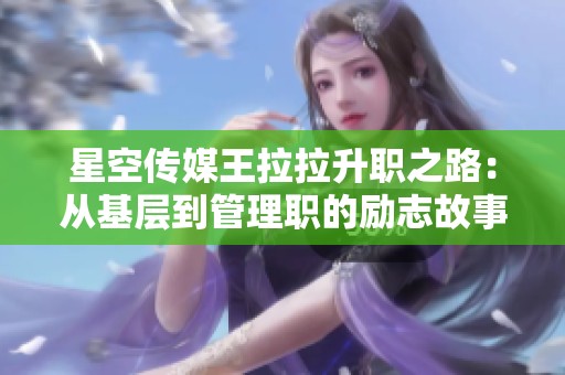 星空传媒王拉拉升职之路：从基层到管理职的励志故事