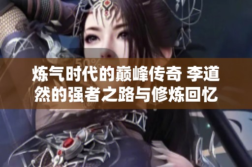 炼气时代的巅峰传奇 李道然的强者之路与修炼回忆