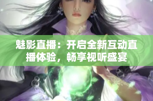 魅影直播：开启全新互动直播体验，畅享视听盛宴