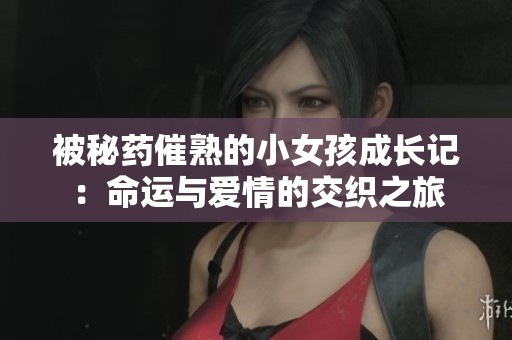 被秘药催熟的小女孩成长记：命运与爱情的交织之旅
