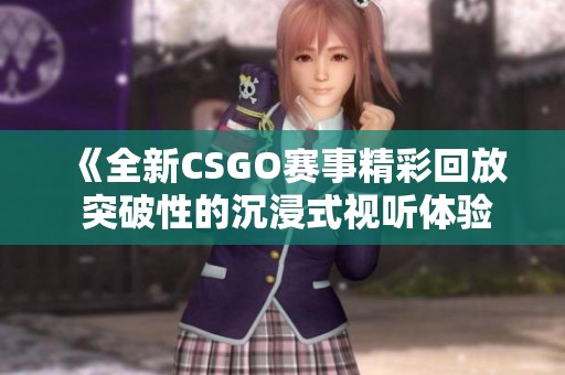 《全新CSGO赛事精彩回放 突破性的沉浸式视听体验》