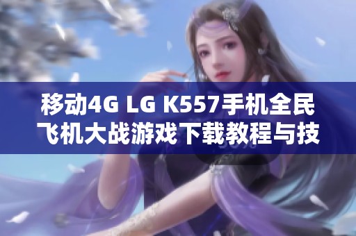 移动4G LG K557手机全民飞机大战游戏下载教程与技巧分享