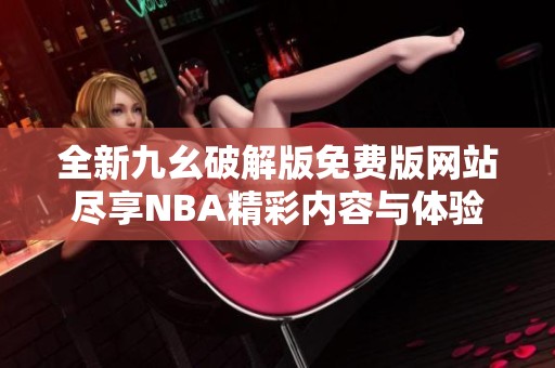 全新九幺破解版免费版网站尽享NBA精彩内容与体验