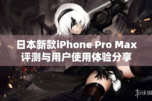 日本新款iPhone Pro Max评测与用户使用体验分享