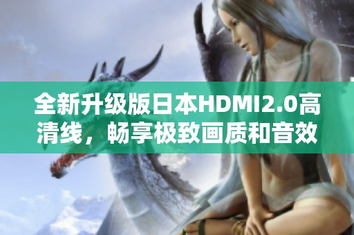 全新升级版日本HDMI2.0高清线，畅享极致画质和音效体验