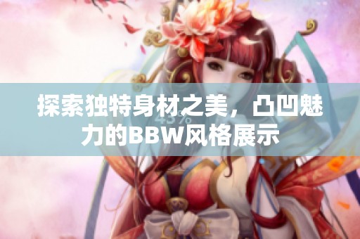 探索独特身材之美，凸凹魅力的BBW风格展示