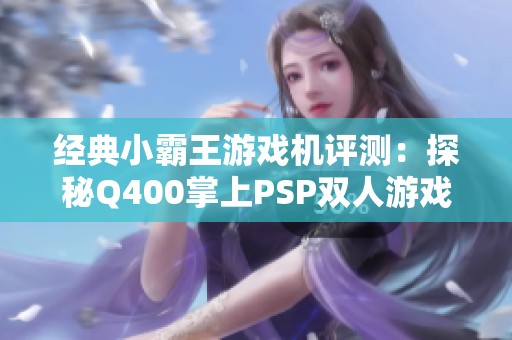 经典小霸王游戏机评测：探秘Q400掌上PSP双人游戏乐趣