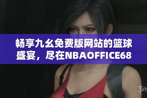 畅享九幺免费版网站的篮球盛宴，尽在NBAOFFICE68！