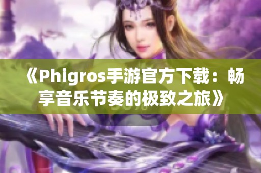 《Phigros手游官方下载：畅享音乐节奏的极致之旅》