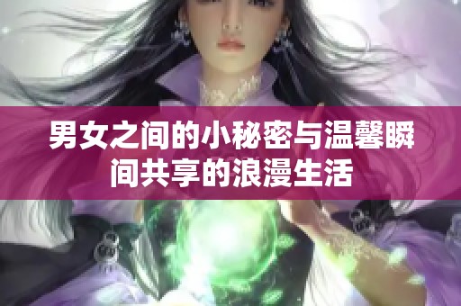 男女之间的小秘密与温馨瞬间共享的浪漫生活