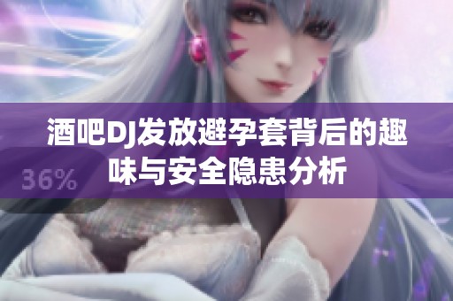酒吧DJ发放避孕套背后的趣味与安全隐患分析
