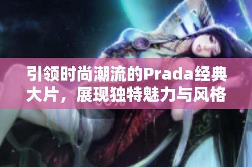 引领时尚潮流的Prada经典大片，展现独特魅力与风格