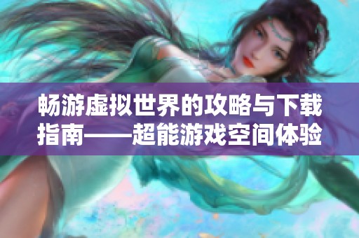 畅游虚拟世界的攻略与下载指南——超能游戏空间体验分享