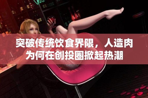 突破传统饮食界限，人造肉为何在创投圈掀起热潮