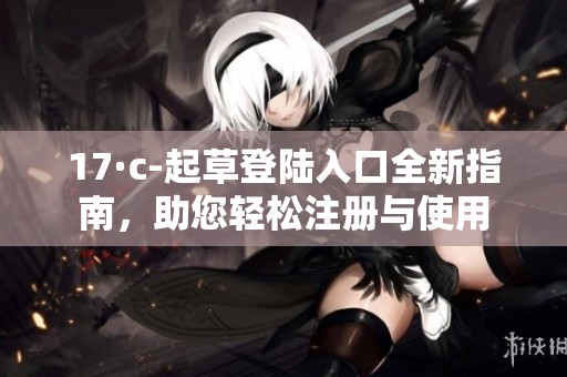 17·c-起草登陆入口全新指南，助您轻松注册与使用