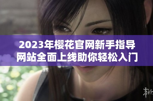 2023年樱花官网新手指导网站全面上线助你轻松入门