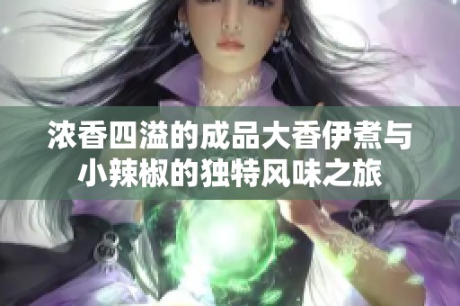 浓香四溢的成品大香伊煮与小辣椒的独特风味之旅