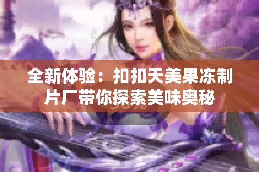 全新体验：扣扣天美果冻制片厂带你探索美味奥秘