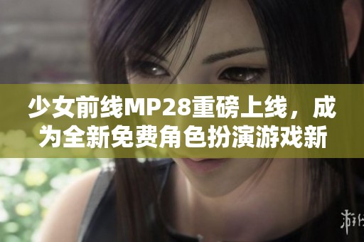 少女前线MP28重磅上线，成为全新免费角色扮演游戏新选择