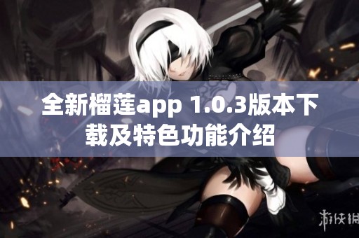 全新榴莲app 1.0.3版本下载及特色功能介绍