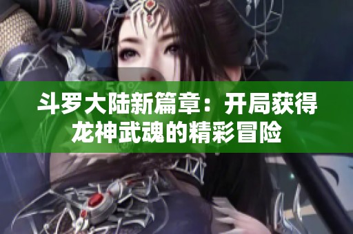 斗罗大陆新篇章：开局获得龙神武魂的精彩冒险