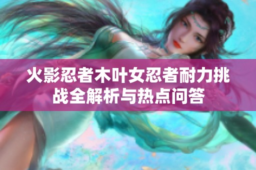 火影忍者木叶女忍者耐力挑战全解析与热点问答