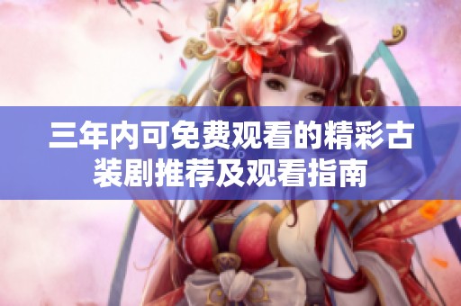 三年内可免费观看的精彩古装剧推荐及观看指南