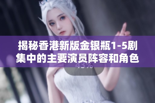 揭秘香港新版金银瓶1-5剧集中的主要演员阵容和角色分析