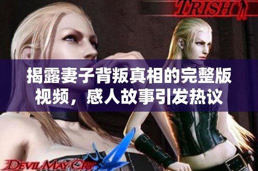 揭露妻子背叛真相的完整版视频，感人故事引发热议