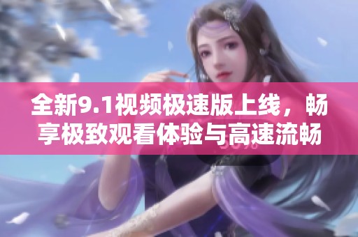 全新9.1视频极速版上线，畅享极致观看体验与高速流畅！