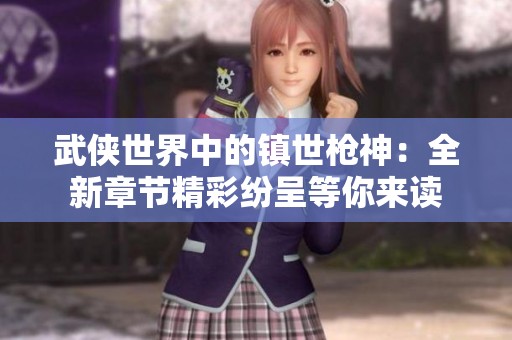 武侠世界中的镇世枪神：全新章节精彩纷呈等你来读