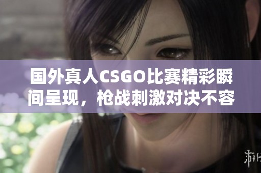 国外真人CSGO比赛精彩瞬间呈现，枪战刺激对决不容错过