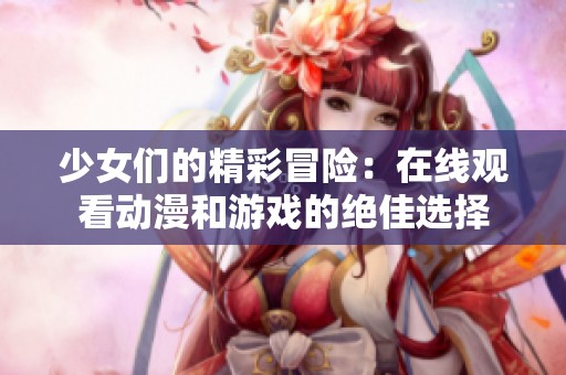 少女们的精彩冒险：在线观看动漫和游戏的绝佳选择