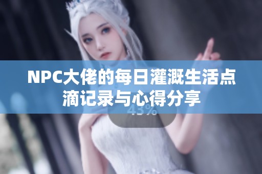 NPC大佬的每日灌溉生活点滴记录与心得分享