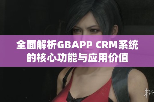 全面解析GBAPP CRM系统的核心功能与应用价值