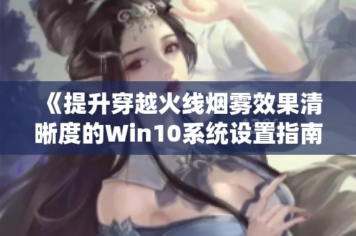 《提升穿越火线烟雾效果清晰度的Win10系统设置指南》