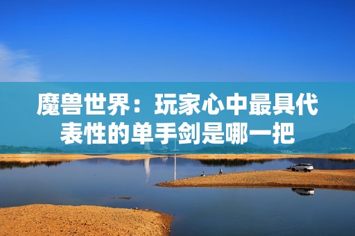 魔兽世界：玩家心中最具代表性的单手剑是哪一把
