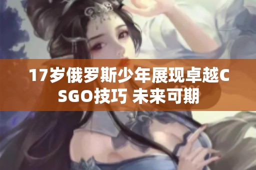 17岁俄罗斯少年展现卓越CSGO技巧 未来可期