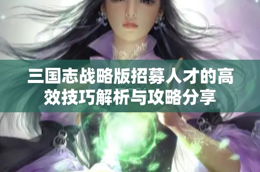 三国志战略版招募人才的高效技巧解析与攻略分享