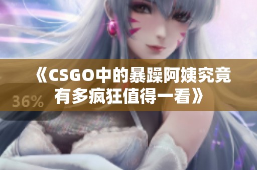 《CSGO中的暴躁阿姨究竟有多疯狂值得一看》