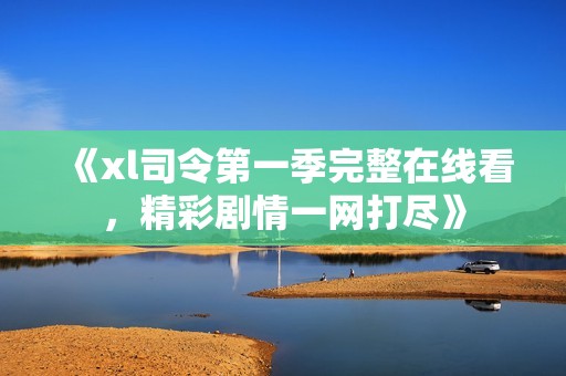 《xl司令第一季完整在线看，精彩剧情一网打尽》