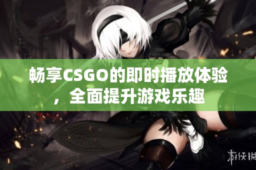 畅享CSGO的即时播放体验，全面提升游戏乐趣