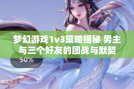 梦幻游戏1v3策略揭秘 男主与三个好友的团战与默契