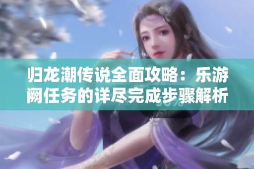 归龙潮传说全面攻略：乐游阙任务的详尽完成步骤解析