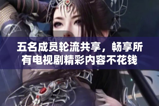 五名成员轮流共享，畅享所有电视剧精彩内容不花钱
