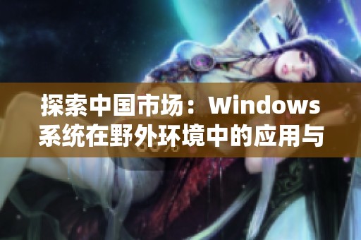 探索中国市场：Windows系统在野外环境中的应用与挑战