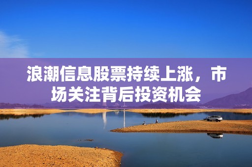 浪潮信息股票持续上涨，市场关注背后投资机会